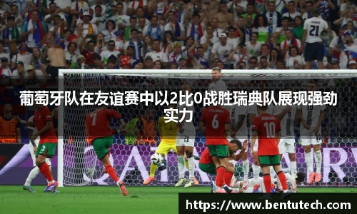 葡萄牙队在友谊赛中以2比0战胜瑞典队展现强劲实力